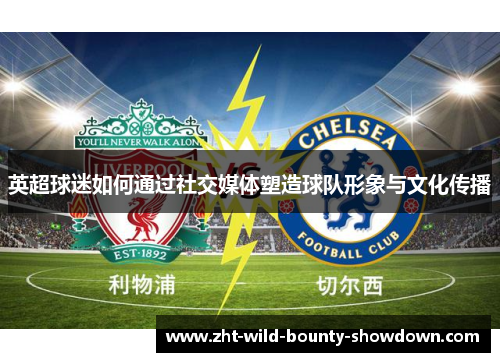 英超球迷如何通过社交媒体塑造球队形象与文化传播