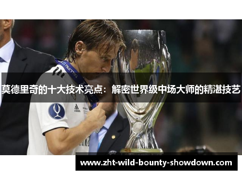 莫德里奇的十大技术亮点:解密世界级中场大师的精湛技艺 莫德里奇的十大技术亮点:解密世界级中场大师的精湛技艺