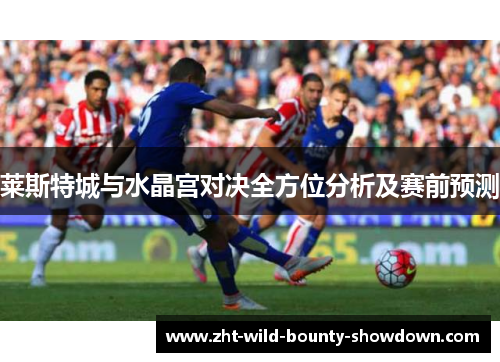 莱斯特城与水晶宫对决全方位分析及赛前预测