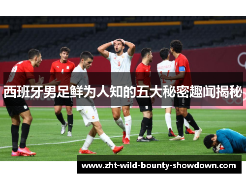 西班牙男足鲜为人知的五大秘密趣闻揭秘