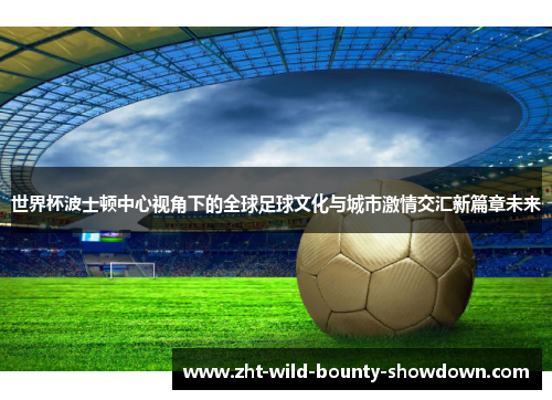 世界杯波士顿中心视角下的全球足球文化与城市激情交汇新篇章未来 世界杯波士顿中心视角下的全球足球文化与城市激情交汇新篇章未来