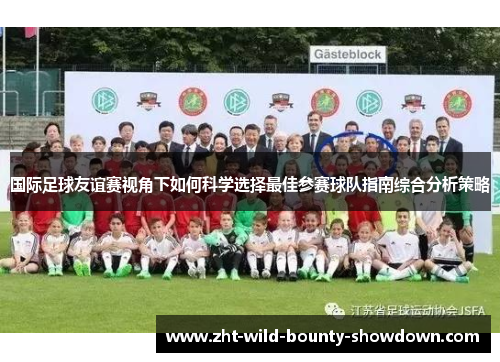 国际足球友谊赛视角下如何科学选择最佳参赛球队指南综合分析策略