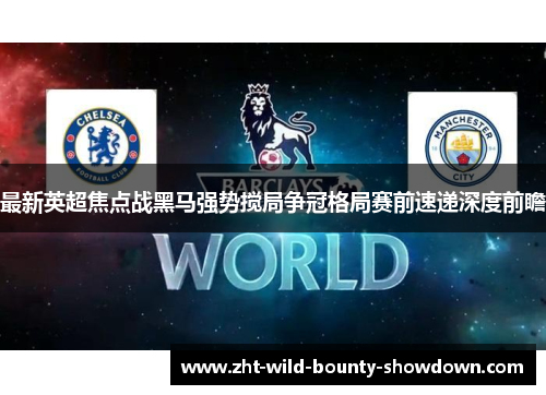 最新英超焦点战黑马强势搅局争冠格局赛前速递深度前瞻 最新英超焦点战黑马强势搅局争冠格局赛前速递深度前瞻