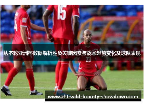 从本轮亚洲杯数据解析胜负关键因素与战术趋势变化及球队表现
