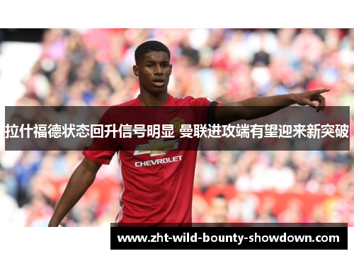 拉什福德状态回升信号明显 曼联进攻端有望迎来新突破 拉什福德状态回升信号明显 曼联进攻端有望迎来新突破