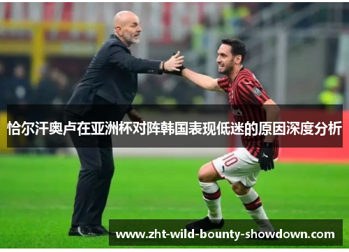 恰尔汗奥卢在亚洲杯对阵韩国表现低迷的原因深度分析