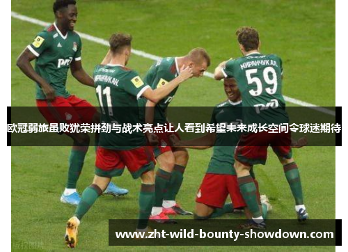 欧冠弱旅虽败犹荣拼劲与战术亮点让人看到希望未来成长空间令球迷期待 欧冠弱旅虽败犹荣拼劲与战术亮点让人看到希望未来成长空间令球迷期待