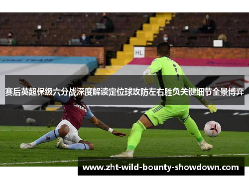 赛后英超保级六分战深度解读定位球攻防左右胜负关键细节全景博弈