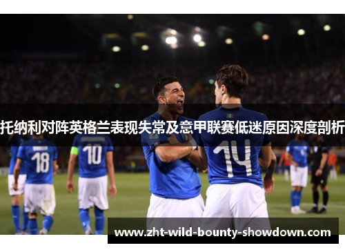 托纳利对阵英格兰表现失常及意甲联赛低迷原因深度剖析