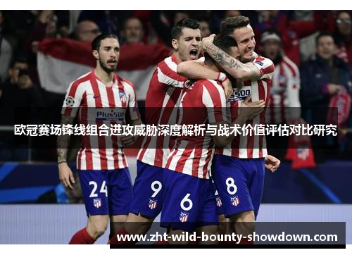 欧冠赛场锋线组合进攻威胁深度解析与战术价值评估对比研究