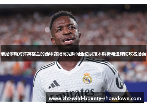 维尼修斯对阵英格兰的西甲赛场高光瞬间全纪录技术解析与进球助攻名场面 维尼修斯对阵英格兰的西甲赛场高光瞬间全纪录技术解析与进球助攻名场面