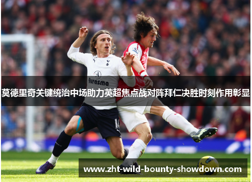 莫德里奇关键统治中场助力英超焦点战对阵拜仁决胜时刻作用彰显