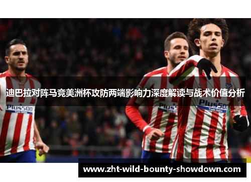 迪巴拉对阵马竞美洲杯攻防两端影响力深度解读与战术价值分析 迪巴拉对阵马竞美洲杯攻防两端影响力深度解读与战术价值分析