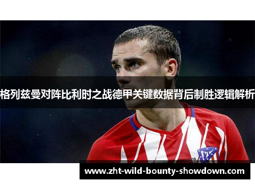 格列兹曼对阵比利时之战德甲关键数据背后制胜逻辑解析 格列兹曼对阵比利时之战德甲关键数据背后制胜逻辑解析