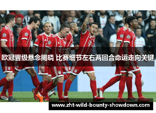 欧冠晋级悬念揭晓 比赛细节左右两回合命运走向关键