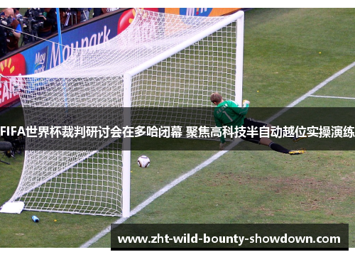 FIFA世界杯裁判研讨会在多哈闭幕 聚焦高科技半自动越位实操演练