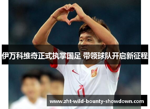 伊万科维奇正式执掌国足 带领球队开启新征程