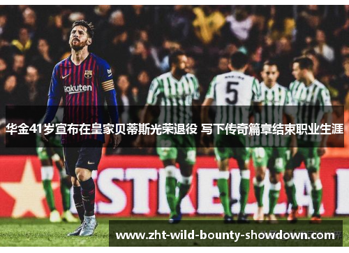 华金41岁宣布在皇家贝蒂斯光荣退役 写下传奇篇章结束职业生涯 华金41岁宣布在皇家贝蒂斯光荣退役 写下传奇篇章结束职业生涯