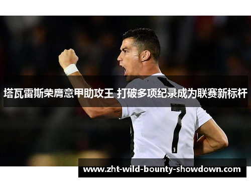塔瓦雷斯荣膺意甲助攻王 打破多项纪录成为联赛新标杆 塔瓦雷斯荣膺意甲助攻王 打破多项纪录成为联赛新标杆