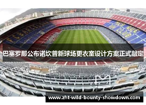巴塞罗那公布诺坎普新球场更衣室设计方案正式敲定