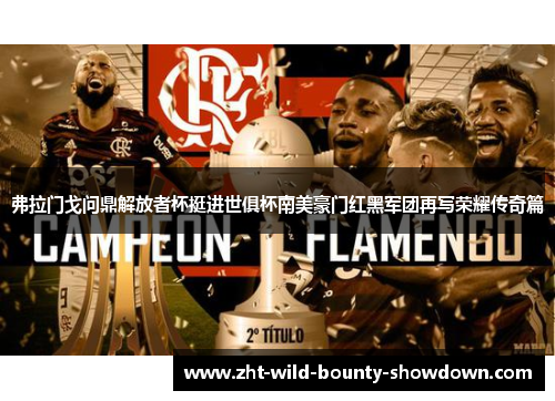 弗拉门戈问鼎解放者杯挺进世俱杯南美豪门红黑军团再写荣耀传奇篇