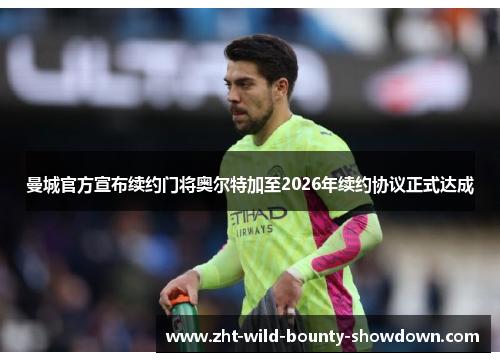 曼城官方宣布续约门将奥尔特加至2026年续约协议正式达成 曼城官方宣布续约门将奥尔特加至2026年续约协议正式达成