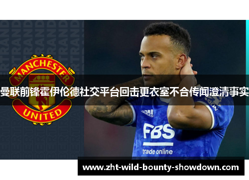 曼联前锋霍伊伦德社交平台回击更衣室不合传闻澄清事实