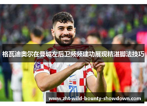 格瓦迪奥尔在曼城左后卫频频建功展现精湛脚法技巧