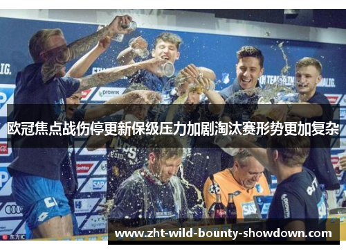 欧冠焦点战伤停更新保级压力加剧淘汰赛形势更加复杂