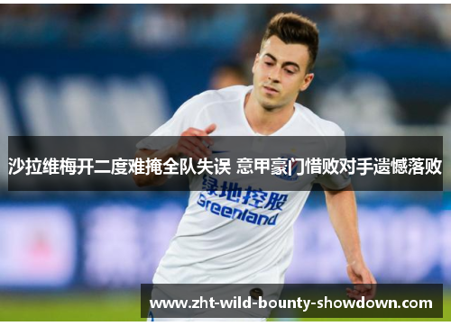 沙拉维梅开二度难掩全队失误 意甲豪门惜败对手遗憾落败