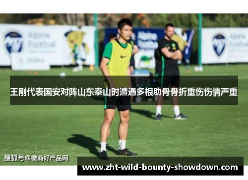 王刚代表国安对阵山东泰山时遭遇多根肋骨骨折重伤伤情严重