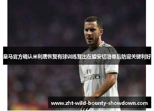 皇马官方确认米利唐恢复有球训练复出在望安切洛蒂后防迎关键利好