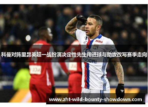 科曼对阵里昂英超一战扮演决定性先生用进球与助攻改写赛季走向 科曼对阵里昂英超一战扮演决定性先生用进球与助攻改写赛季走向