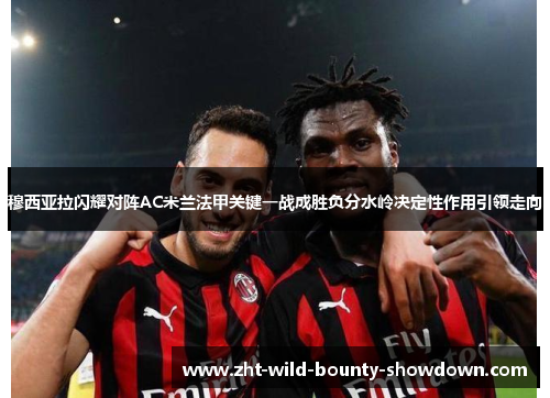 穆西亚拉闪耀对阵AC米兰法甲关键一战成胜负分水岭决定性作用引领走向