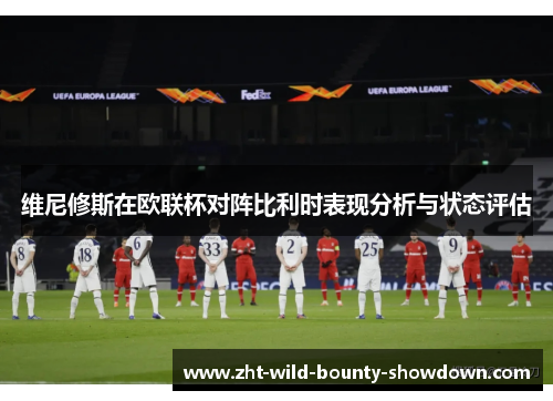 维尼修斯在欧联杯对阵比利时表现分析与状态评估 维尼修斯在欧联杯对阵比利时表现分析与状态评估