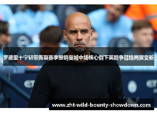 罗德里十字韧带撕裂赛季报销曼城中场核心倒下英超争冠格局骤变新 罗德里十字韧带撕裂赛季报销曼城中场核心倒下英超争冠格局骤变新