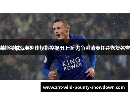 莱斯特城就英超违规指控提出上诉 力争澄清责任并恢复名誉