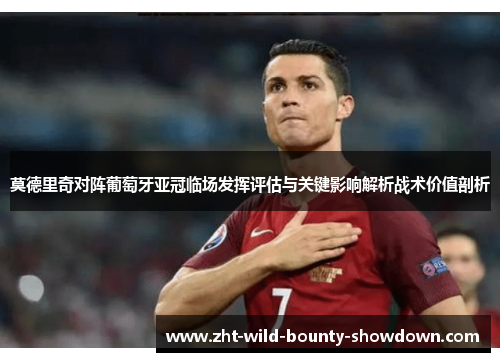 莫德里奇对阵葡萄牙亚冠临场发挥评估与关键影响解析战术价值剖析 莫德里奇对阵葡萄牙亚冠临场发挥评估与关键影响解析战术价值剖析
