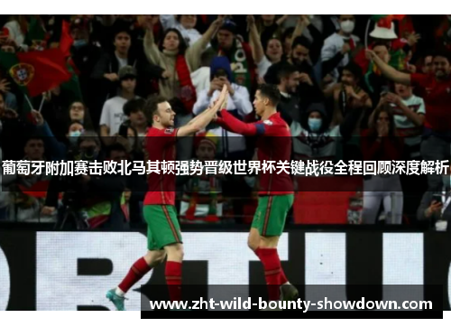 葡萄牙附加赛击败北马其顿强势晋级世界杯关键战役全程回顾深度解析