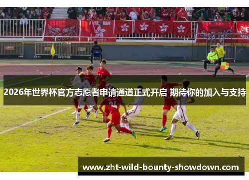 2026年世界杯官方志愿者申请通道正式开启 期待你的加入与支持
