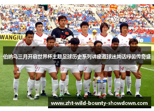 伯纳乌三月开启世界杯主题足球历史系列讲座邀球迷共话绿茵传奇盛