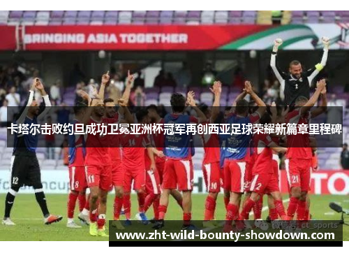 卡塔尔击败约旦成功卫冕亚洲杯冠军再创西亚足球荣耀新篇章里程碑