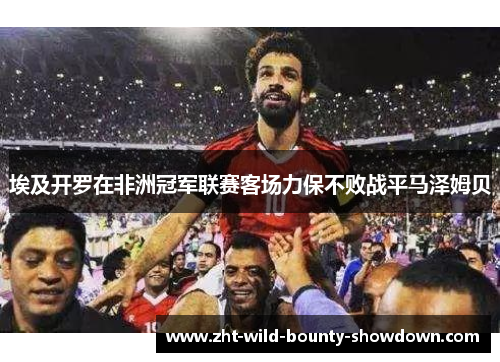 埃及开罗在非洲冠军联赛客场力保不败战平马泽姆贝