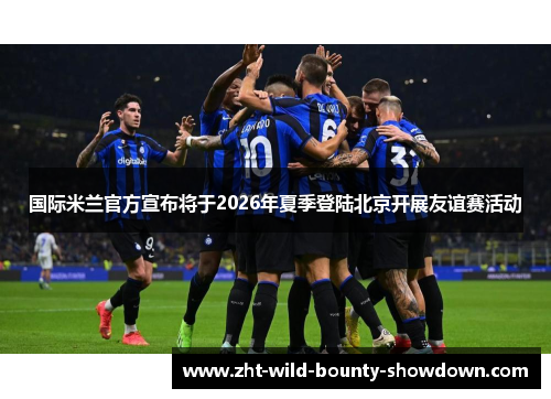 国际米兰官方宣布将于2026年夏季登陆北京开展友谊赛活动
