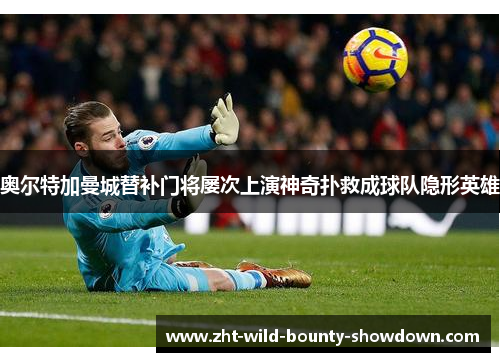 奥尔特加曼城替补门将屡次上演神奇扑救成球队隐形英雄