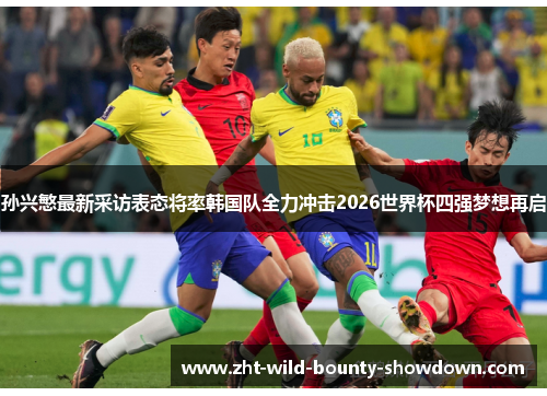 孙兴慜最新采访表态将率韩国队全力冲击2026世界杯四强梦想再启