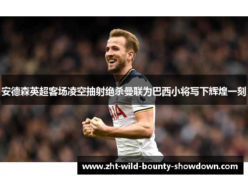 安德森英超客场凌空抽射绝杀曼联为巴西小将写下辉煌一刻
