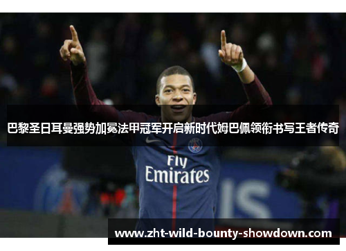巴黎圣日耳曼强势加冕法甲冠军开启新时代姆巴佩领衔书写王者传奇