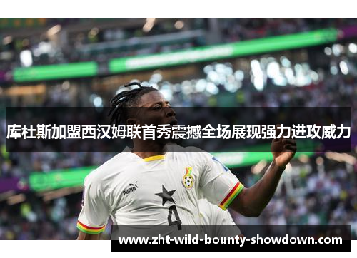 库杜斯加盟西汉姆联首秀震撼全场展现强力进攻威力