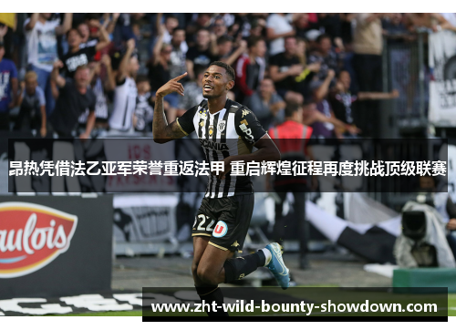 昂热凭借法乙亚军荣誉重返法甲 重启辉煌征程再度挑战顶级联赛